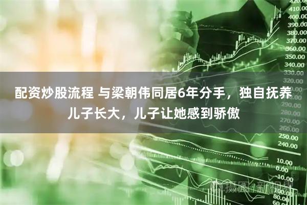 配资炒股流程 与梁朝伟同居6年分手，独自抚养儿子长大，儿子让她感到骄傲