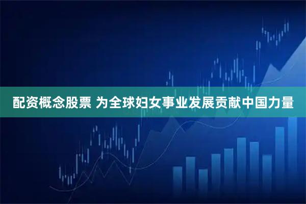 配资概念股票 为全球妇女事业发展贡献中国力量