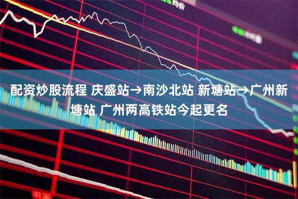 配资炒股流程 庆盛站→南沙北站 新塘站→广州新塘站 广州两高铁站今起更名